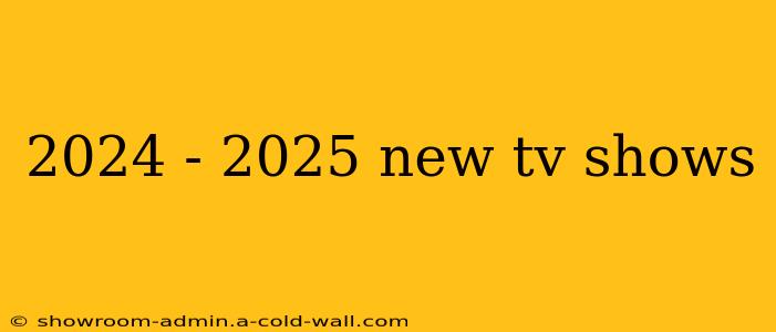 2024 - 2025 new tv shows