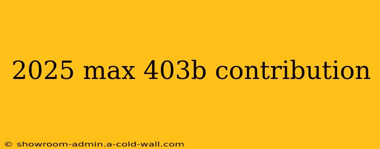 2025 max 403b contribution