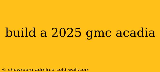 build a 2025 gmc acadia