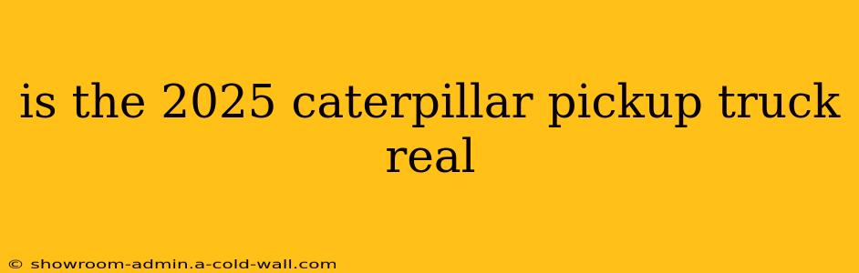 is the 2025 caterpillar pickup truck real