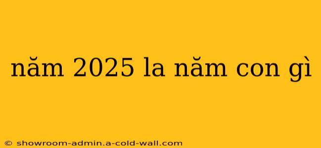 năm 2025 la năm con gì