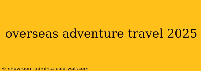 overseas adventure travel 2025