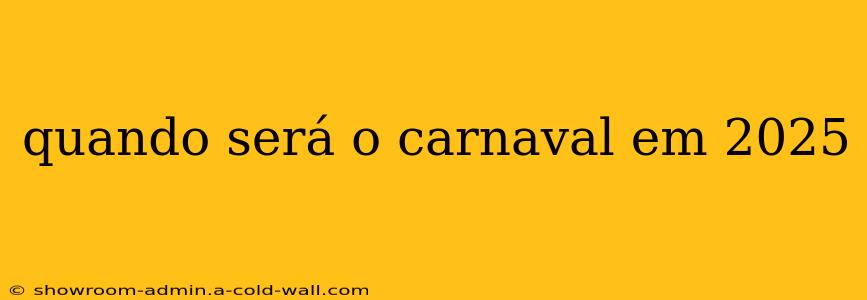 quando será o carnaval em 2025