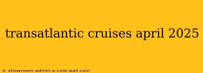 transatlantic cruises april 2025