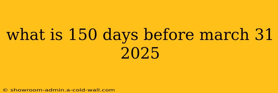 what is 150 days before march 31 2025