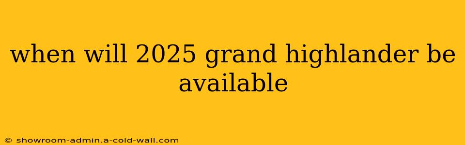 when will 2025 grand highlander be available